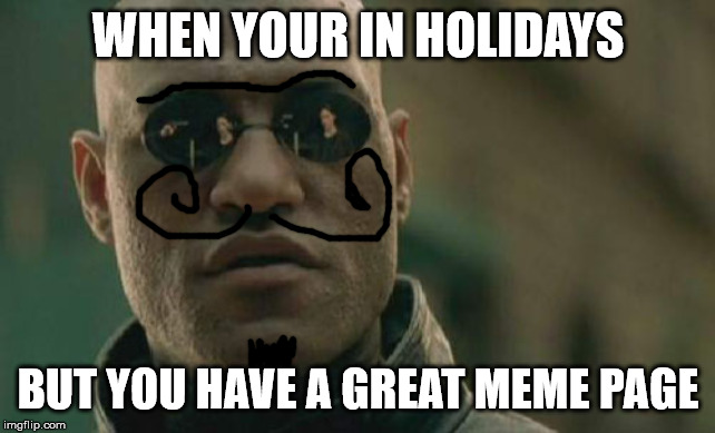 Matrix Morpheus Meme | WHEN YOUR IN HOLIDAYS; BUT YOU HAVE A GREAT MEME PAGE | image tagged in memes,matrix morpheus | made w/ Imgflip meme maker