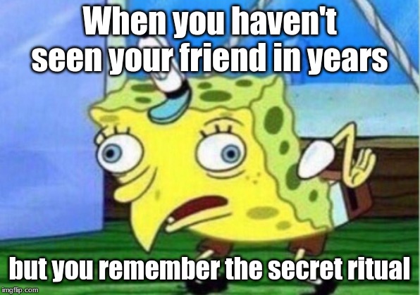 Mocking Spongebob Meme | When you haven't seen your friend in years; but you remember the secret ritual | image tagged in memes,mocking spongebob | made w/ Imgflip meme maker