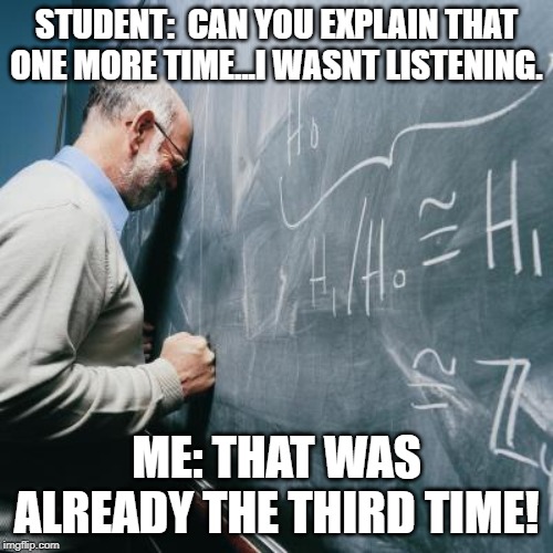 Sad Teacher | STUDENT:  CAN YOU EXPLAIN THAT ONE MORE TIME...I WASNT LISTENING. ME: THAT WAS ALREADY THE THIRD TIME! | image tagged in sad teacher,students,instructions,angry teacher | made w/ Imgflip meme maker