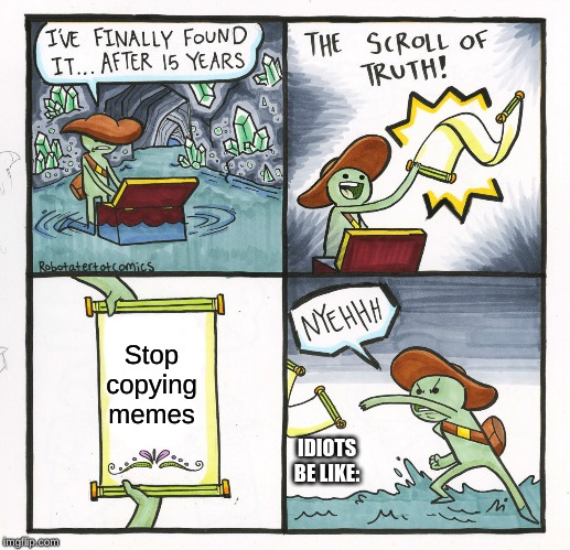 The Scroll Of Truth | Stop copying memes; IDIOTS BE LIKE: | image tagged in memes,the scroll of truth | made w/ Imgflip meme maker