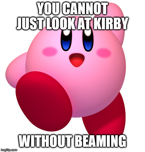 Kirby Meme | YOU CANNOT JUST LOOK AT KIRBY; WITHOUT BEAMING | image tagged in kirby | made w/ Imgflip meme maker