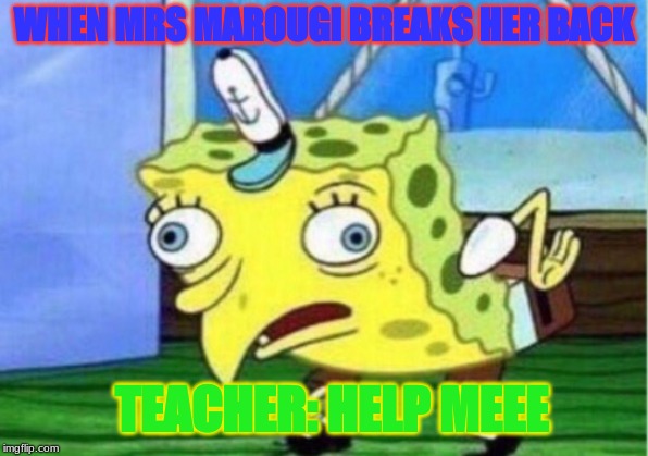 Mocking Spongebob | WHEN MRS MAROUGI BREAKS HER BACK; TEACHER: HELP MEEE | image tagged in memes,mocking spongebob | made w/ Imgflip meme maker