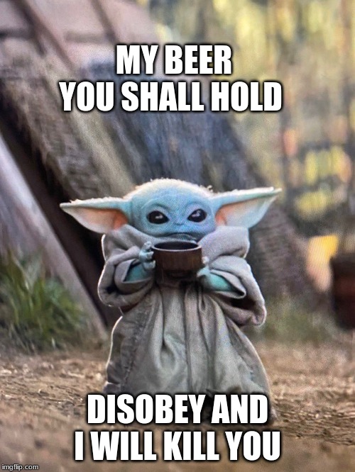 BABY YODA TEA | MY BEER YOU SHALL HOLD; DISOBEY AND I WILL KILL YOU | image tagged in baby yoda tea | made w/ Imgflip meme maker