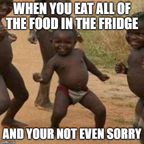 Third World Success Kid | WHEN YOU EAT ALL OF THE FOOD IN THE FRIDGE; AND YOUR NOT EVEN SORRY | image tagged in memes,third world success kid | made w/ Imgflip meme maker
