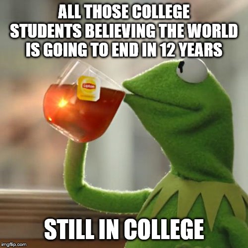 But That's None Of My Business | ALL THOSE COLLEGE STUDENTS BELIEVING THE WORLD IS GOING TO END IN 12 YEARS; STILL IN COLLEGE | image tagged in memes,but thats none of my business,kermit the frog | made w/ Imgflip meme maker