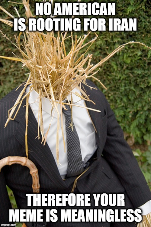 Straw Man | NO AMERICAN IS ROOTING FOR IRAN THEREFORE YOUR MEME IS MEANINGLESS | image tagged in straw man | made w/ Imgflip meme maker