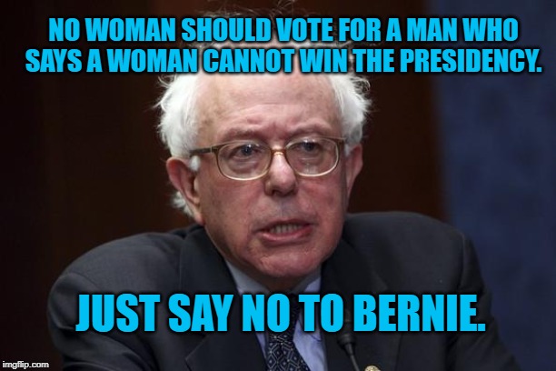 Bernie Sanders | NO WOMAN SHOULD VOTE FOR A MAN WHO SAYS A WOMAN CANNOT WIN THE PRESIDENCY. JUST SAY NO TO BERNIE. | image tagged in bernie sanders | made w/ Imgflip meme maker