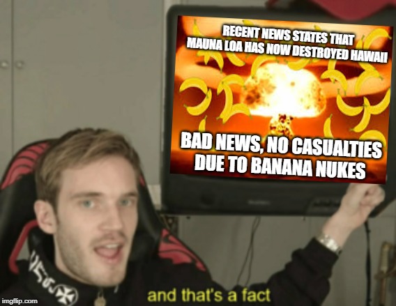 RECENT NEWS STATES THAT MAUNA LOA HAS NOW DESTROYED HAWAII; BAD NEWS, NO CASUALTIES DUE TO BANANA NUKES | made w/ Imgflip meme maker