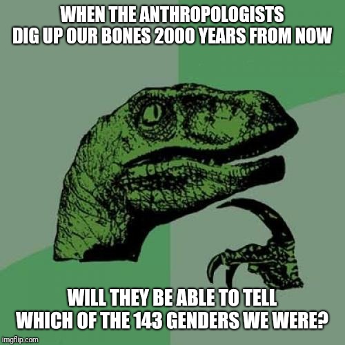 Philosoraptor | WHEN THE ANTHROPOLOGISTS DIG UP OUR BONES 2000 YEARS FROM NOW; WILL THEY BE ABLE TO TELL WHICH OF THE 143 GENDERS WE WERE? | image tagged in memes,philosoraptor | made w/ Imgflip meme maker