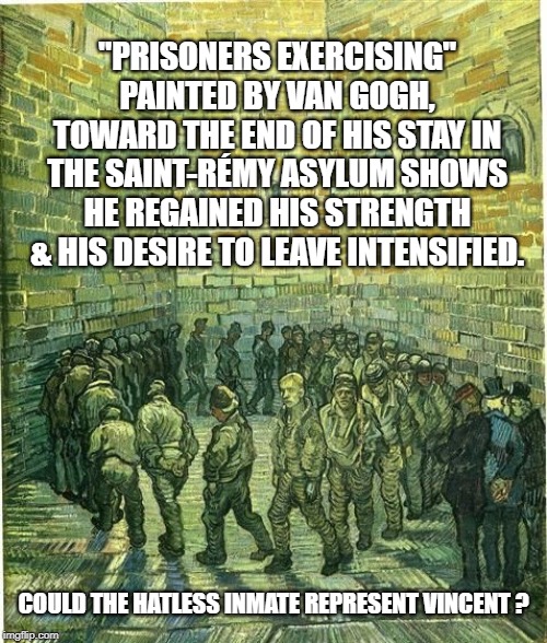 "PRISONERS EXERCISING" PAINTED BY VAN GOGH, TOWARD THE END OF HIS STAY IN THE SAINT-RÉMY ASYLUM SHOWS HE REGAINED HIS STRENGTH & HIS DESIRE TO LEAVE INTENSIFIED. COULD THE HATLESS INMATE REPRESENT VINCENT ? | made w/ Imgflip meme maker