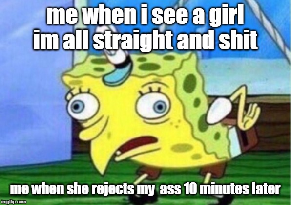 Mocking Spongebob Meme | me when i see a girl im all straight and shit; me when she rejects my  ass 10 minutes later | image tagged in memes,mocking spongebob | made w/ Imgflip meme maker