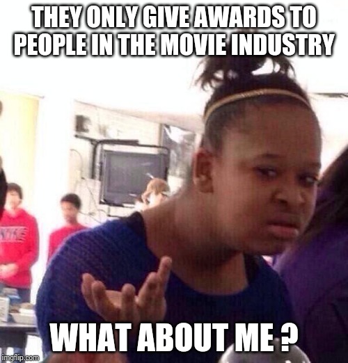 Black Girl Wat Meme | THEY ONLY GIVE AWARDS TO PEOPLE IN THE MOVIE INDUSTRY WHAT ABOUT ME ? | image tagged in memes,black girl wat | made w/ Imgflip meme maker