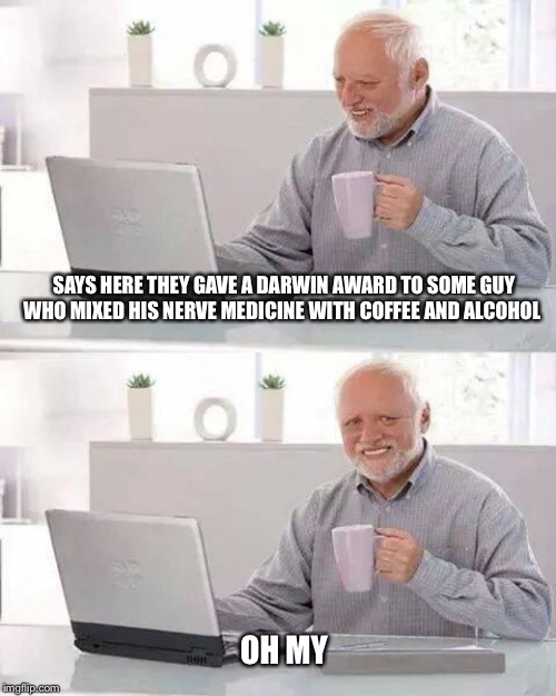 Hide the Pain Harold Meme | SAYS HERE THEY GAVE A DARWIN AWARD TO SOME GUY WHO MIXED HIS NERVE MEDICINE WITH COFFEE AND ALCOHOL; OH MY | image tagged in memes,hide the pain harold | made w/ Imgflip meme maker