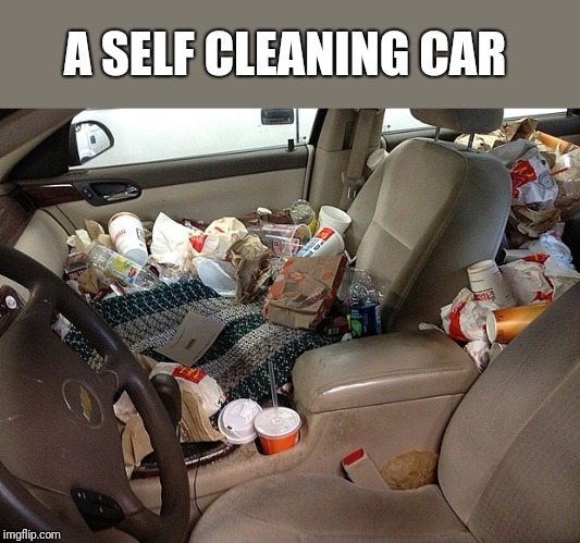 Messy Car | A SELF CLEANING CAR | image tagged in messy car | made w/ Imgflip meme maker