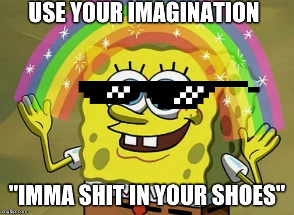 Imagination Spongebob | USE YOUR IMAGINATION; "IMMA SHIT IN YOUR SHOES" | image tagged in memes,imagination spongebob | made w/ Imgflip meme maker