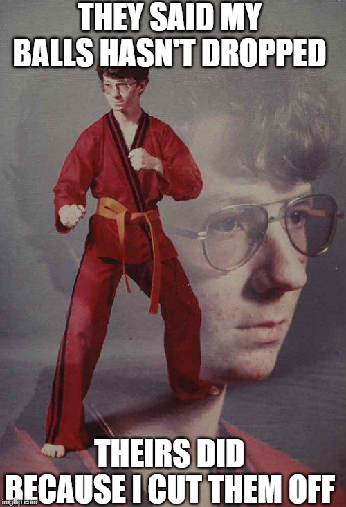 Karate Kyle Meme | THEY SAID MY BALLS HASN'T DROPPED; THEIRS DID BECAUSE I CUT THEM OFF | image tagged in memes,karate kyle | made w/ Imgflip meme maker