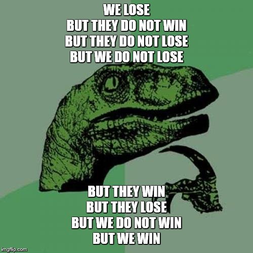 that's the point you half-wit | WE LOSE
BUT THEY DO NOT WIN
BUT THEY DO NOT LOSE
BUT WE DO NOT LOSE; BUT THEY WIN
BUT THEY LOSE
BUT WE DO NOT WIN
BUT WE WIN | image tagged in memes,philosoraptor,tf2,team fortress 2 | made w/ Imgflip meme maker