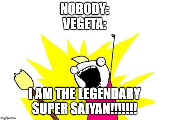 X All The Y | NOBODY:
VEGETA:; I AM THE LEGENDARY SUPER SAIYAN!!!!!!! | image tagged in memes,x all the y | made w/ Imgflip meme maker