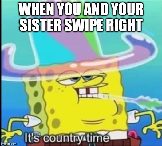 WHEN YOU AND YOUR SISTER SWIPE RIGHT | image tagged in spongebob,alabama | made w/ Imgflip meme maker
