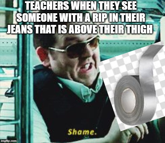 Shame | TEACHERS WHEN THEY SEE SOMEONE WITH A RIP IN THEIR JEANS THAT IS ABOVE THEIR THIGH | image tagged in shame | made w/ Imgflip meme maker