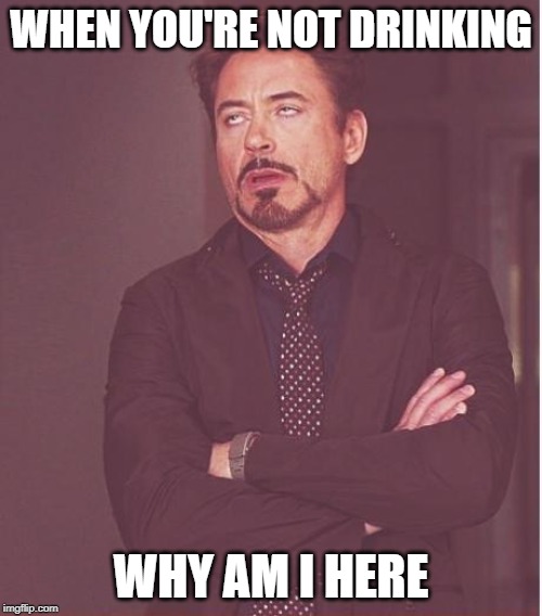 Face You Make Robert Downey Jr Meme | WHEN YOU'RE NOT DRINKING; WHY AM I HERE | image tagged in memes,face you make robert downey jr | made w/ Imgflip meme maker