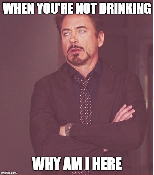 Face You Make Robert Downey Jr | WHEN YOU'RE NOT DRINKING; WHY AM I HERE | image tagged in memes,face you make robert downey jr | made w/ Imgflip meme maker