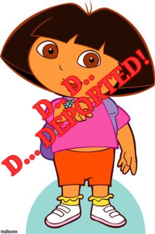Dora | D.. D.. D... DEPORTED! | image tagged in dora | made w/ Imgflip meme maker