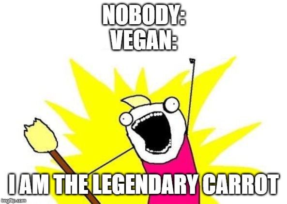 X All The Y Meme | NOBODY:
VEGAN:; I AM THE LEGENDARY CARROT | image tagged in memes,x all the y | made w/ Imgflip meme maker