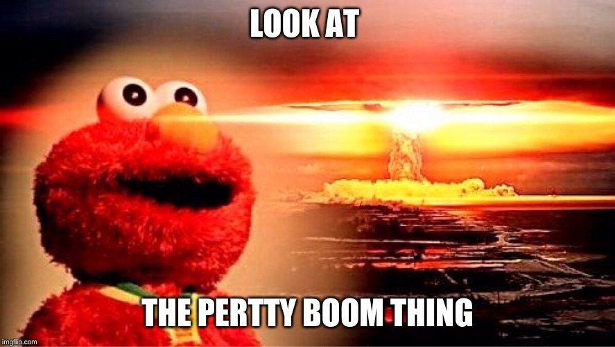 elmo nuclear explosion | LOOK AT; THE PERTTY BOOM THING | image tagged in elmo nuclear explosion | made w/ Imgflip meme maker