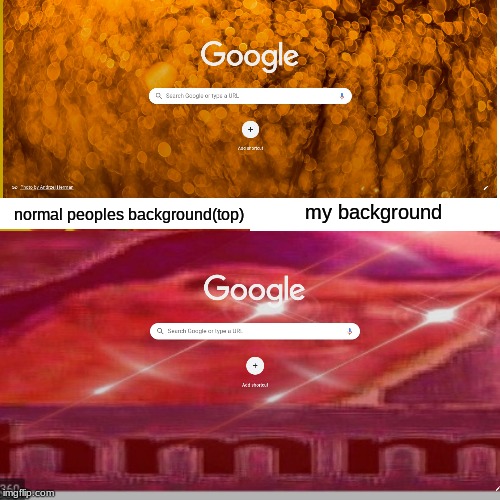 me | normal peoples background(top); my background | image tagged in dank memes | made w/ Imgflip meme maker
