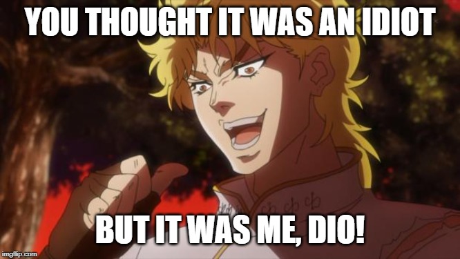 But it was me Dio | YOU THOUGHT IT WAS AN IDIOT BUT IT WAS ME, DIO! | image tagged in but it was me dio | made w/ Imgflip meme maker