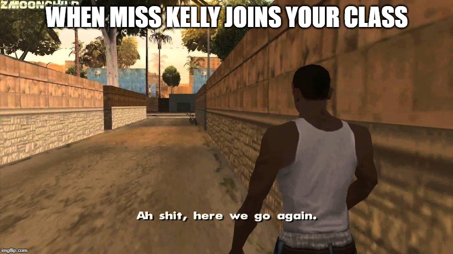 Here we go again | WHEN MISS KELLY JOINS YOUR CLASS | image tagged in here we go again | made w/ Imgflip meme maker