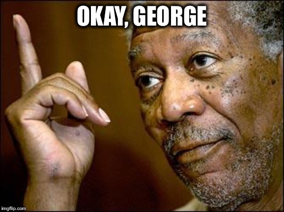 This Morgan Freeman | OKAY, GEORGE | image tagged in this morgan freeman | made w/ Imgflip meme maker