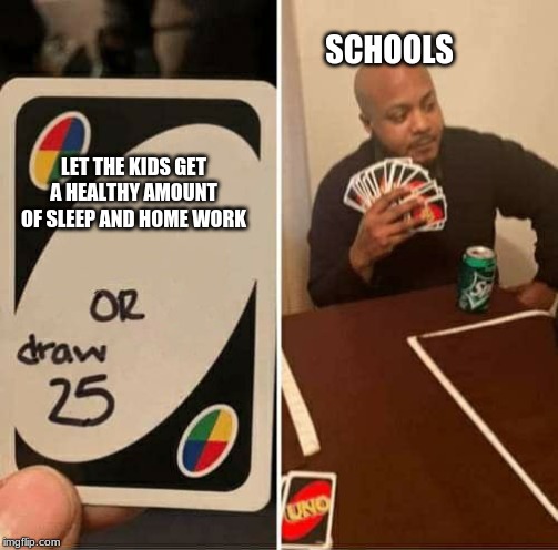 UNO Draw 25 Cards Meme | SCHOOLS; LET THE KIDS GET A HEALTHY AMOUNT OF SLEEP AND HOME WORK | image tagged in uno draw 25 cards | made w/ Imgflip meme maker