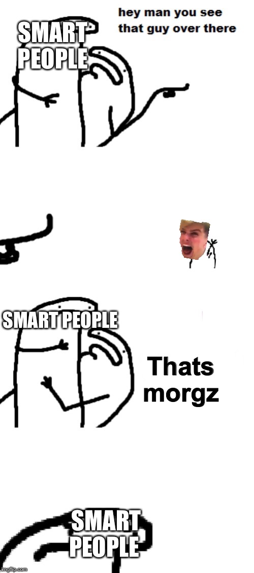 Hey man you see that guy over there | SMART PEOPLE; Thats morgz; SMART PEOPLE; SMART PEOPLE | image tagged in hey man you see that guy over there | made w/ Imgflip meme maker
