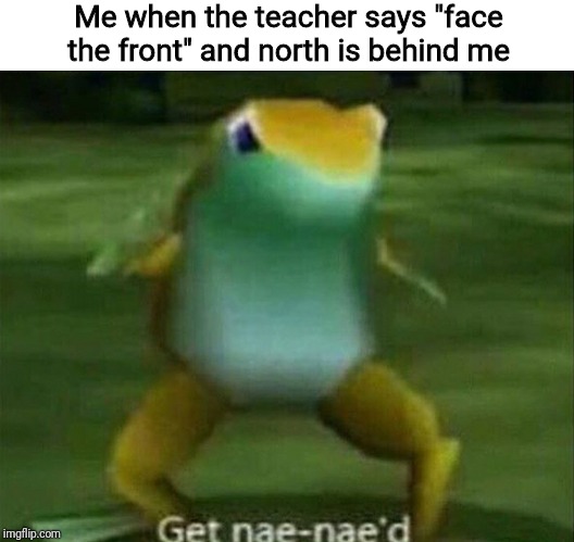Get nae-nae'd | Me when the teacher says "face the front" and north is behind me | image tagged in get nae-nae'd | made w/ Imgflip meme maker