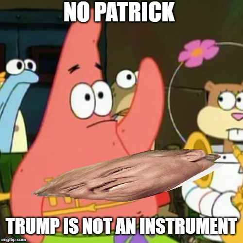 No Patrick Meme | NO PATRICK; TRUMP IS NOT AN INSTRUMENT | image tagged in memes,no patrick | made w/ Imgflip meme maker
