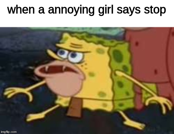 Spongegar Meme | when a annoying girl says stop | image tagged in memes,spongegar | made w/ Imgflip meme maker