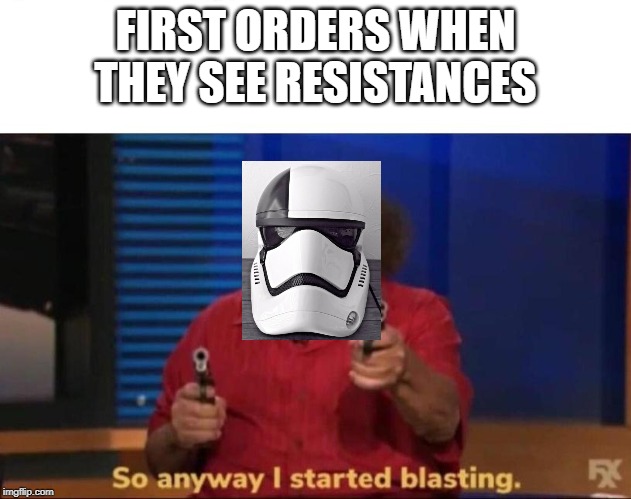 So anyway I started blasting |  FIRST ORDERS WHEN THEY SEE RESISTANCES | image tagged in so anyway i started blasting | made w/ Imgflip meme maker