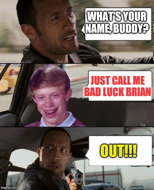 Rock driving Bad Luck Brian | WHAT'S YOUR NAME, BUDDY? JUST CALL ME BAD LUCK BRIAN; OUT!!! | image tagged in rock driving bad luck brian | made w/ Imgflip meme maker