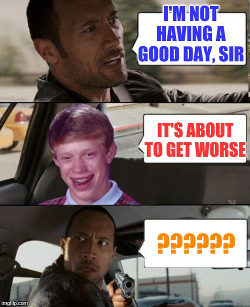 Rock driving Bad Luck Brian | I'M NOT HAVING A GOOD DAY, SIR; IT'S ABOUT TO GET WORSE; ?????? | image tagged in rock driving bad luck brian | made w/ Imgflip meme maker