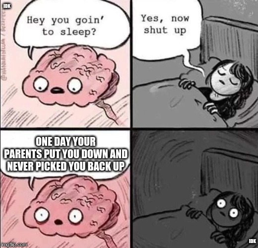 waking up brain | IDK; ONE DAY YOUR PARENTS PUT YOU DOWN AND NEVER PICKED YOU BACK UP; IDK | image tagged in waking up brain | made w/ Imgflip meme maker