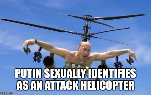 Putin | PUTIN SEXUALLY IDENTIFIES AS AN ATTACK HELICOPTER | image tagged in vladimir putin,attack helicopter | made w/ Imgflip meme maker