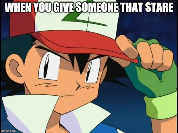 Ash catchem all pokemon | WHEN YOU GIVE SOMEONE THAT STARE | image tagged in ash catchem all pokemon | made w/ Imgflip meme maker