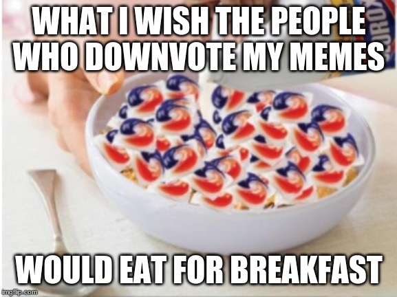 what i wish x would eat for breakfast | WHAT I WISH THE PEOPLE WHO DOWNVOTE MY MEMES; WOULD EAT FOR BREAKFAST | image tagged in what i wish x would eat for breakfast | made w/ Imgflip meme maker