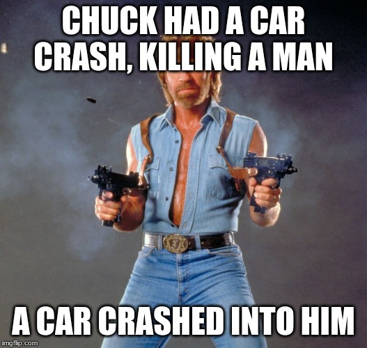 Chuck Norris Guns | CHUCK HAD A CAR CRASH, KILLING A MAN; A CAR CRASHED INTO HIM | image tagged in memes,chuck norris guns,chuck norris | made w/ Imgflip meme maker