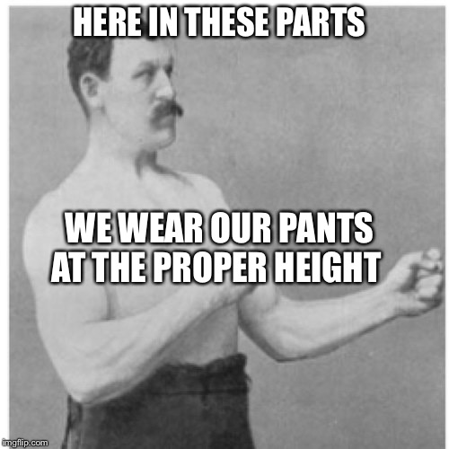 Overly Manly Man | HERE IN THESE PARTS; WE WEAR OUR PANTS AT THE PROPER HEIGHT | image tagged in memes,overly manly man | made w/ Imgflip meme maker