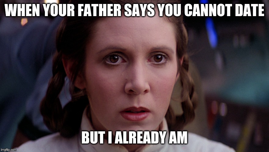 Leia | WHEN YOUR FATHER SAYS YOU CANNOT DATE; BUT I ALREADY AM | image tagged in fun,star wars | made w/ Imgflip meme maker