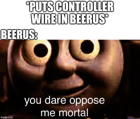You dare oppose me mortal | *PUTS CONTROLLER WIRE IN BEERUS* BEERUS: | image tagged in you dare oppose me mortal | made w/ Imgflip meme maker