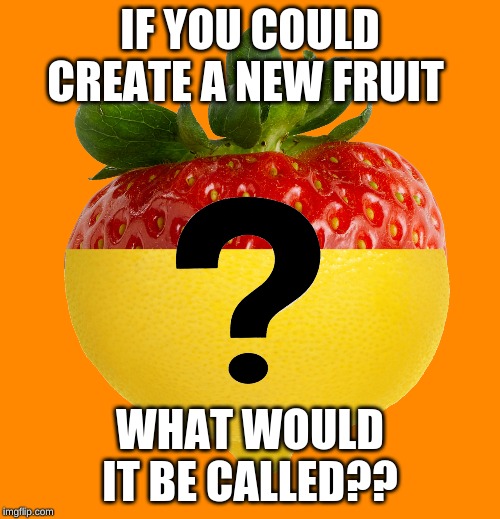 IF YOU COULD CREATE A NEW FRUIT; WHAT WOULD IT BE CALLED?? | image tagged in memes,fruit | made w/ Imgflip meme maker